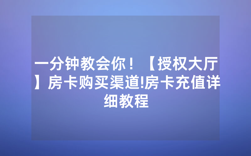 一分钟教会你！【授权大厅】房卡购买渠道!房卡充值详细教程