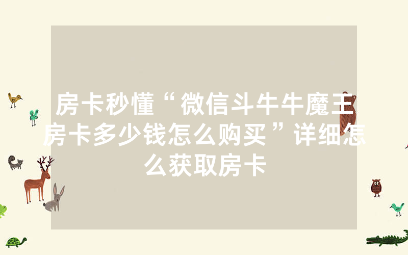 房卡秒懂“微信斗牛牛魔王房卡多少钱怎么购买”详细怎么获取房卡