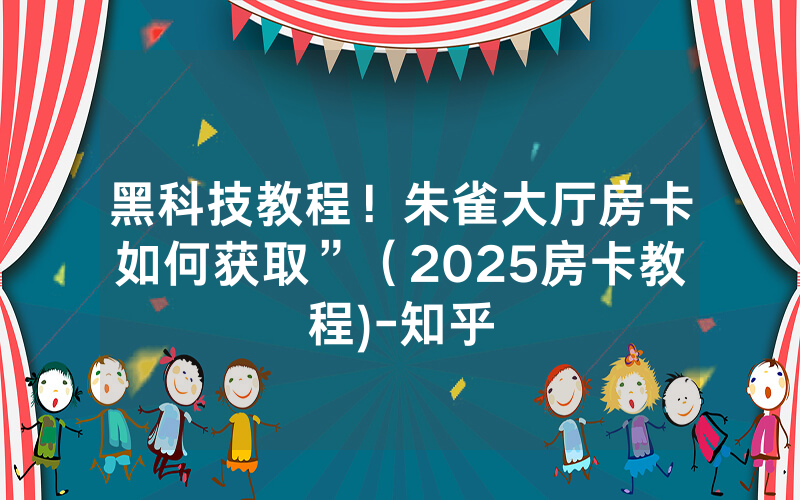 黑科技教程！朱雀大厅房卡如何获取”（2025房卡教程)-知乎