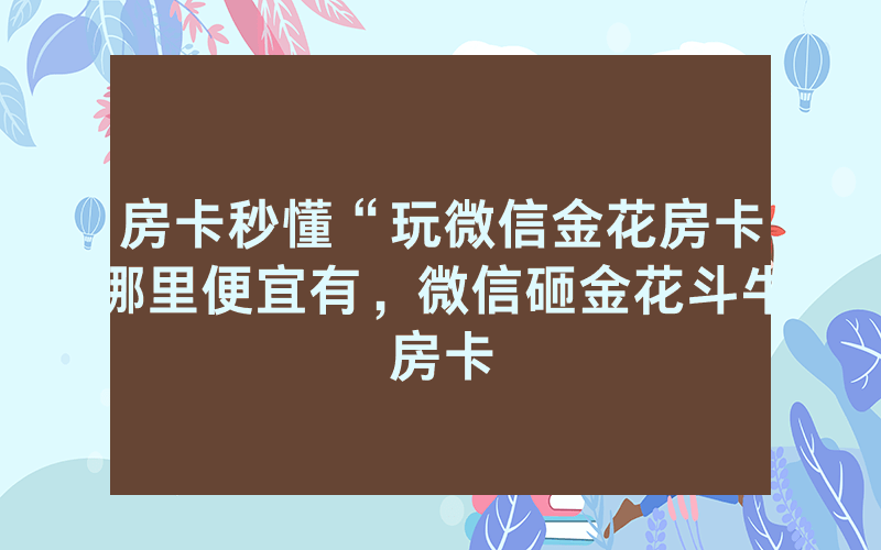 房卡秒懂“玩微信金花房卡哪里便宜有，微信砸金花斗牛房卡