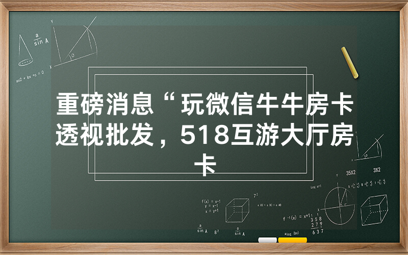 重磅消息“玩微信牛牛房卡透视批发，518互游大厅房卡