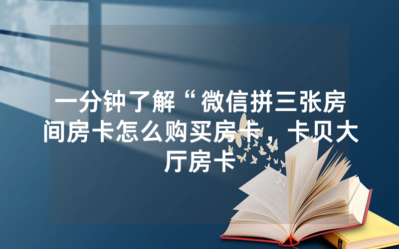 一分钟了解“微信拼三张房间房卡怎么购买房卡，卡贝大厅房卡