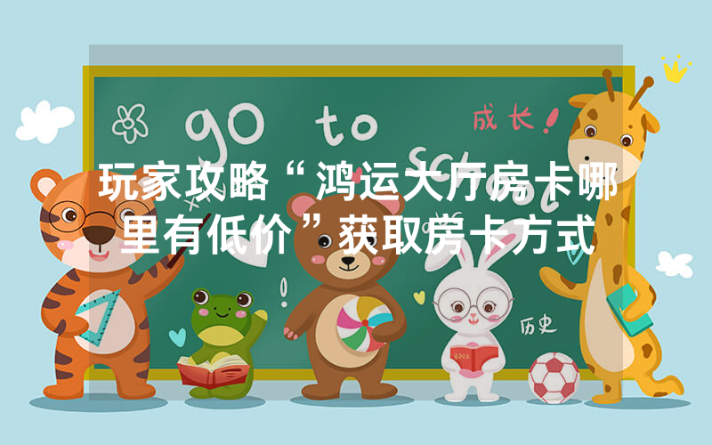 玩家攻略“鸿运大厅房卡哪里有低价”获取房卡方式