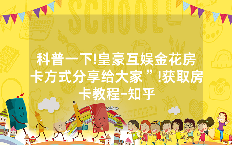 科普一下!皇豪互娱金花房卡方式分享给大家”!获取房卡教程-知乎