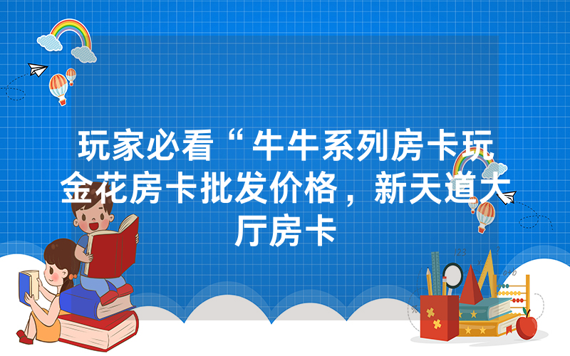 玩家必看“牛牛系列房卡玩金花房卡批发价格，新天道大厅房卡