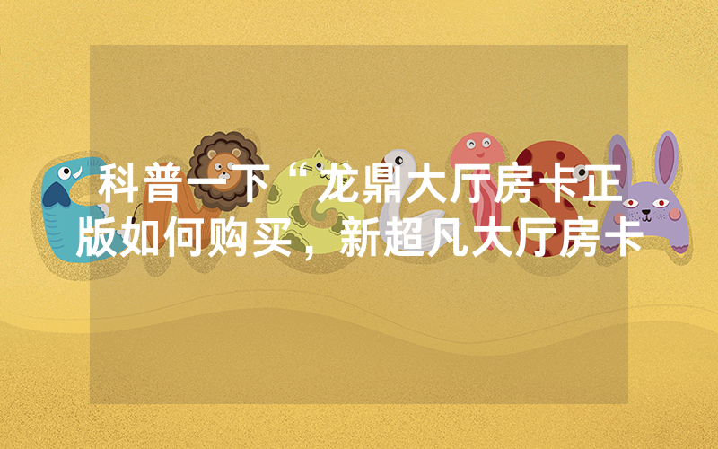 科普一下“龙鼎大厅房卡正版如何购买，新超凡大厅房卡