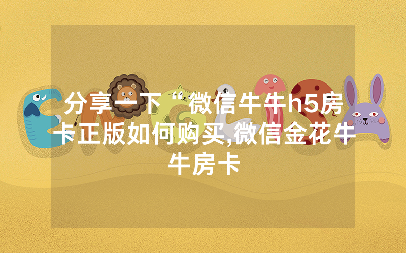 分享一下“微信牛牛h5房卡正版如何购买,微信金花牛牛房卡