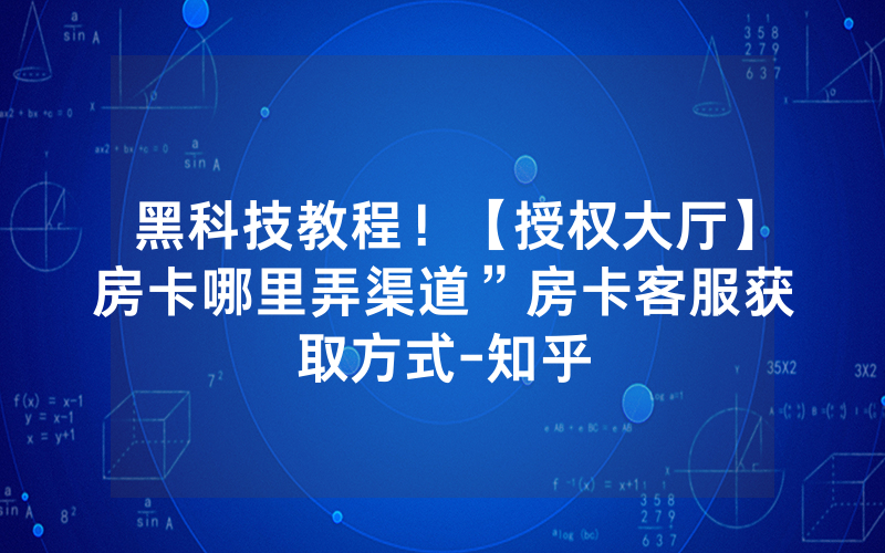 黑科技教程！【授权大厅】房卡哪里弄渠道”房卡客服获取方式-知乎