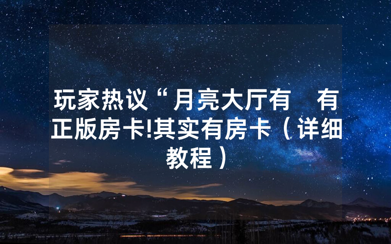 玩家热议“月亮大厅有沒有正版房卡!其实有房卡（详细教程）
