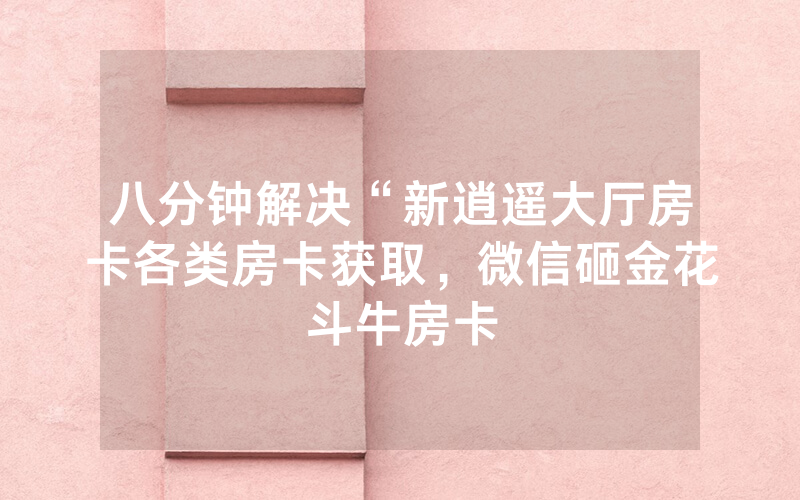 八分钟解决“新逍遥大厅房卡各类房卡获取，微信砸金花斗牛房卡