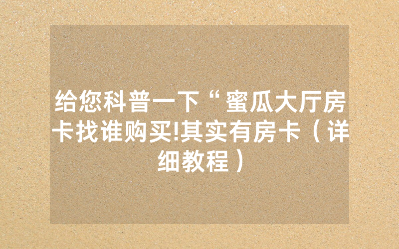给您科普一下“蜜瓜大厅房卡找谁购买!其实有房卡（详细教程）