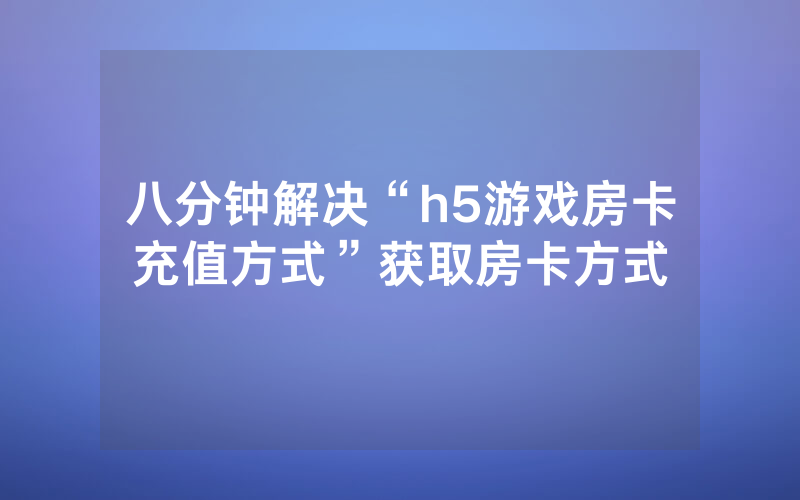 八分钟解决“h5游戏房卡充值方式”获取房卡方式