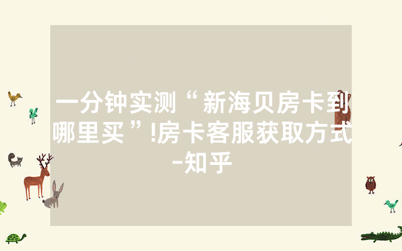 一分钟实测“新海贝房卡到哪里买”!房卡客服获取方式-知乎