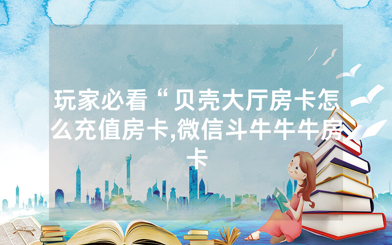玩家必看“贝壳大厅房卡怎么充值房卡,微信斗牛牛牛房卡