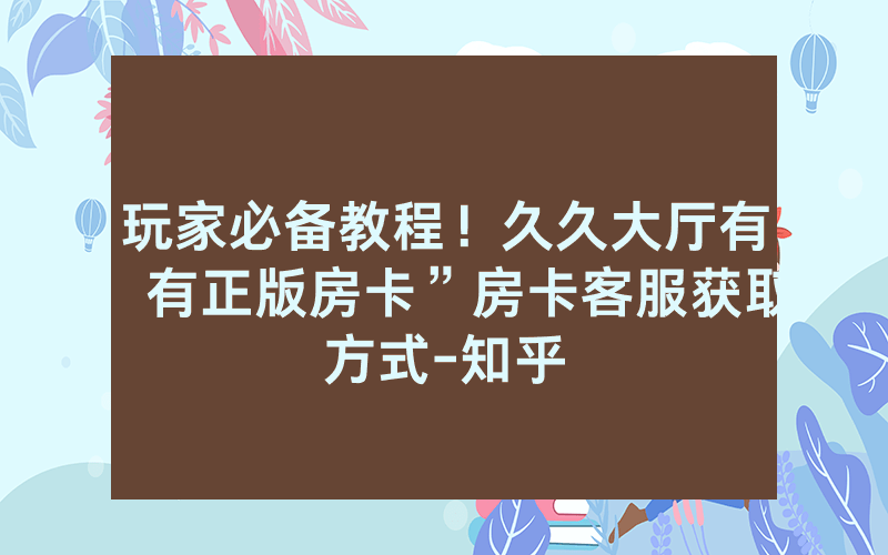 玩家必备教程！久久大厅有沒有正版房卡”房卡客服获取方式-知乎