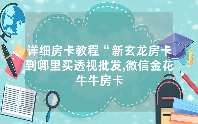 详细房卡教程“新玄龙房卡到哪里买透视批发,微信金花牛牛房卡