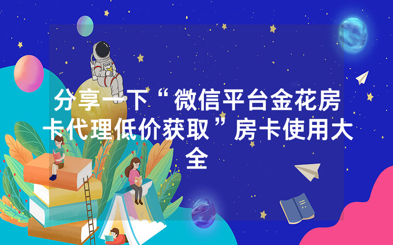 分享一下“微信平台金花房卡代理低价获取”房卡使用大全