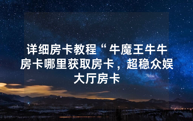 详细房卡教程“牛魔王牛牛房卡哪里获取房卡，超稳众娱大厅房卡