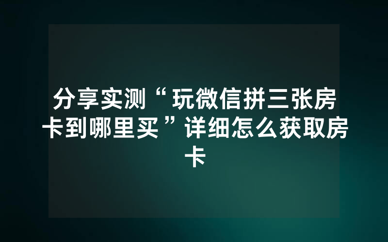 分享实测“玩微信拼三张房卡到哪里买”详细怎么获取房卡