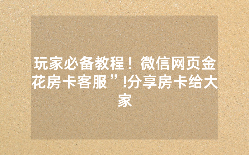 玩家必备教程！微信网页金花房卡客服”!分享房卡给大家