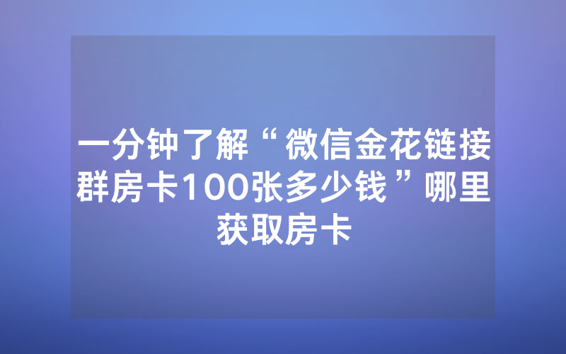 一分钟了解“微信金花链接群房卡100张多少钱”哪里获取房卡