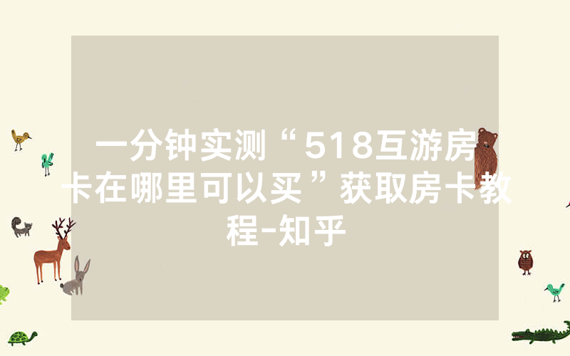 一分钟实测“518互游房卡在哪里可以买”获取房卡教程-知乎