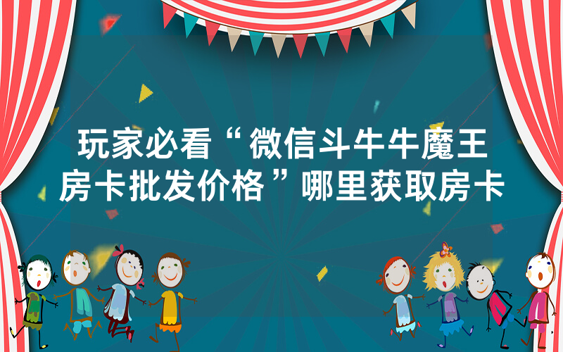 玩家必看“微信斗牛牛魔王房卡批发价格”哪里获取房卡