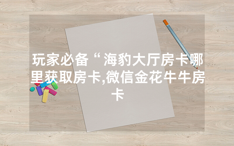 玩家必备“海豹大厅房卡哪里获取房卡,微信金花牛牛房卡