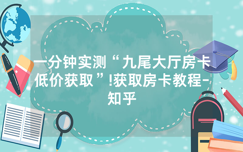 一分钟实测“九尾大厅房卡低价获取”!获取房卡教程-知乎