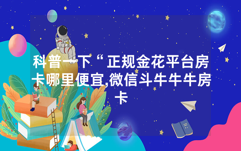 科普一下“正规金花平台房卡哪里便宜,微信斗牛牛牛房卡