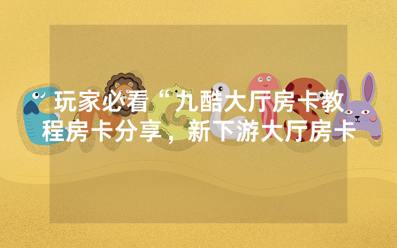 玩家必看“九酷大厅房卡教程房卡分享，新下游大厅房卡