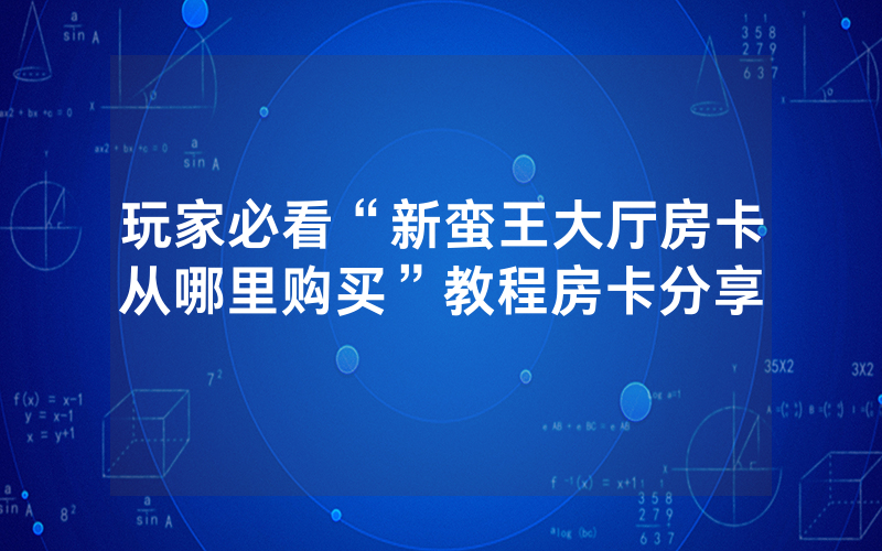 玩家必看“新蛮王大厅房卡从哪里购买”教程房卡分享