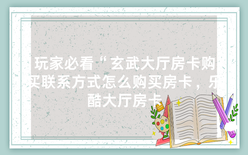 玩家必看“玄武大厅房卡购买联系方式怎么购买房卡，乐酷大厅房卡