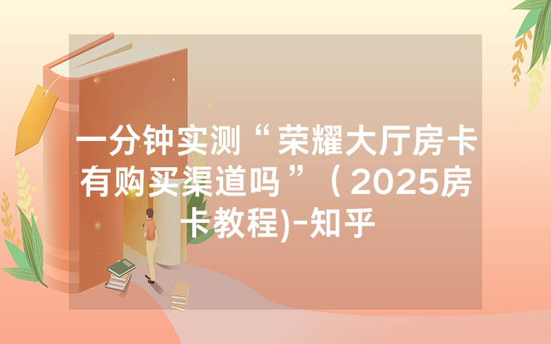 一分钟实测“荣耀大厅房卡有购买渠道吗”（2025房卡教程)-知乎
