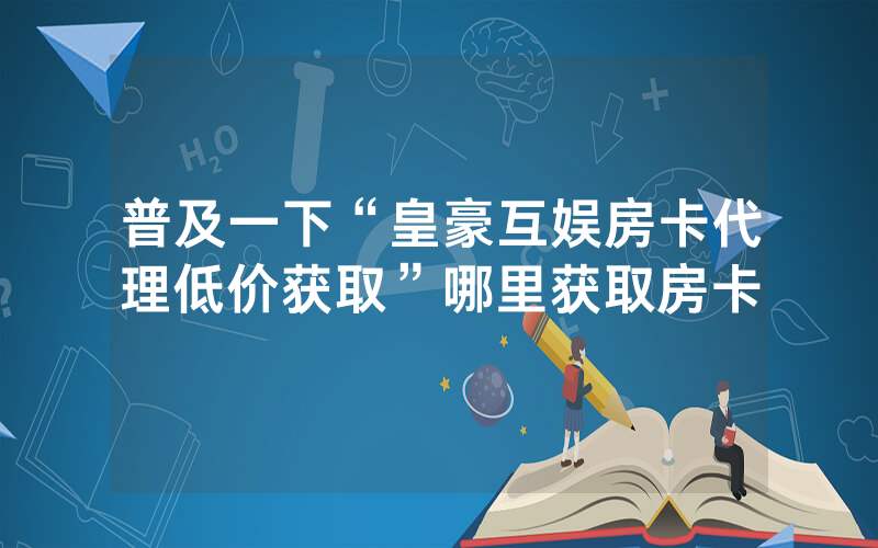 普及一下“皇豪互娱房卡代理低价获取”哪里获取房卡