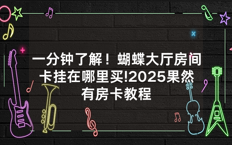 一分钟了解！蝴蝶大厅房间卡挂在哪里买!2025果然有房卡教程