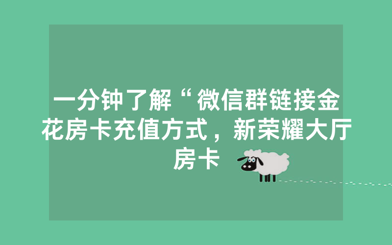一分钟了解“微信群链接金花房卡充值方式，新荣耀大厅房卡