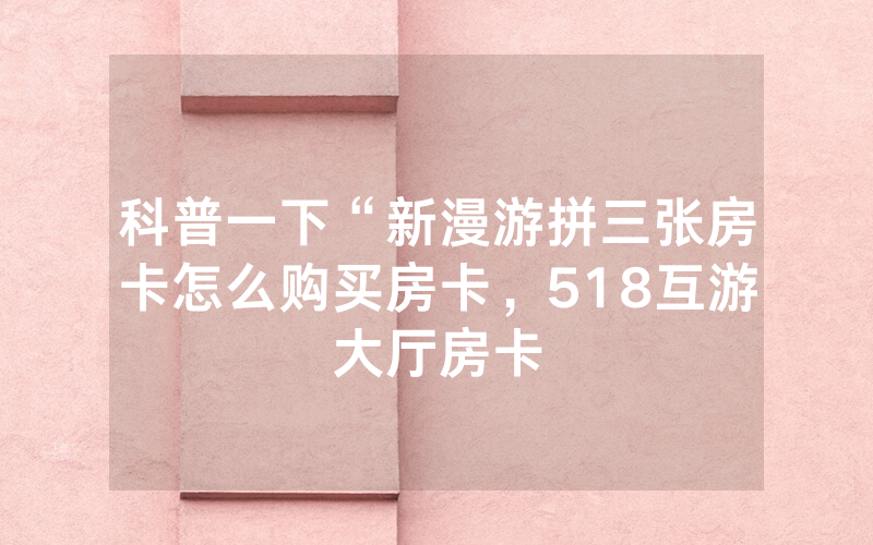 科普一下“新漫游拼三张房卡怎么购买房卡，518互游大厅房卡