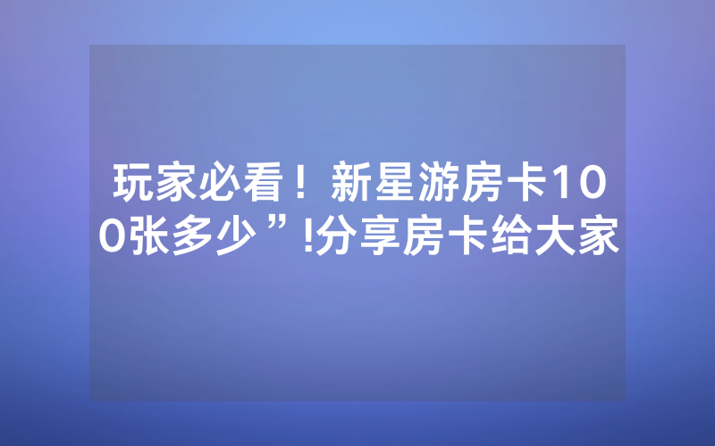 玩家必看！新星游房卡100张多少”!分享房卡给大家
