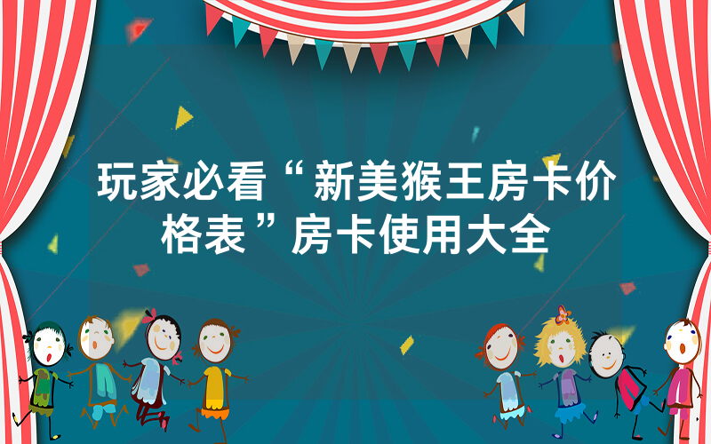 玩家必看“新美猴王房卡价格表”房卡使用大全