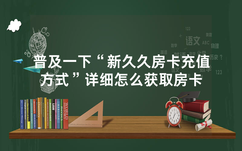 普及一下“新久久房卡充值方式”详细怎么获取房卡