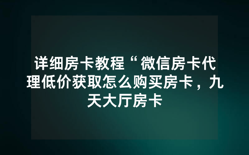详细房卡教程“微信房卡代理低价获取怎么购买房卡，九天大厅房卡