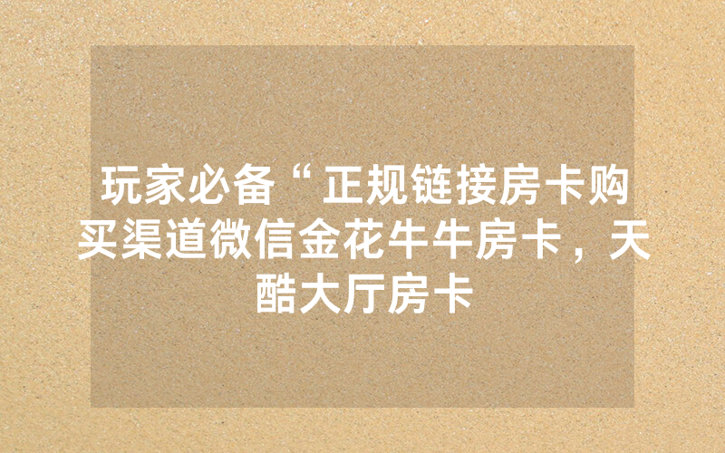 玩家必备“正规链接房卡购买渠道微信金花牛牛房卡，天酷大厅房卡
