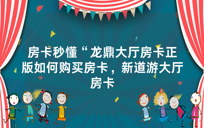 房卡秒懂“龙鼎大厅房卡正版如何购买房卡，新道游大厅房卡