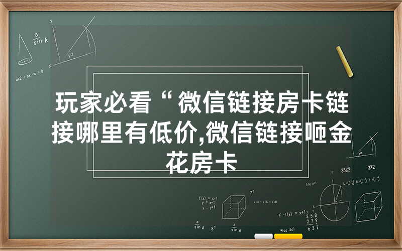 玩家必看“微信链接房卡链接哪里有低价,微信链接咂金花房卡