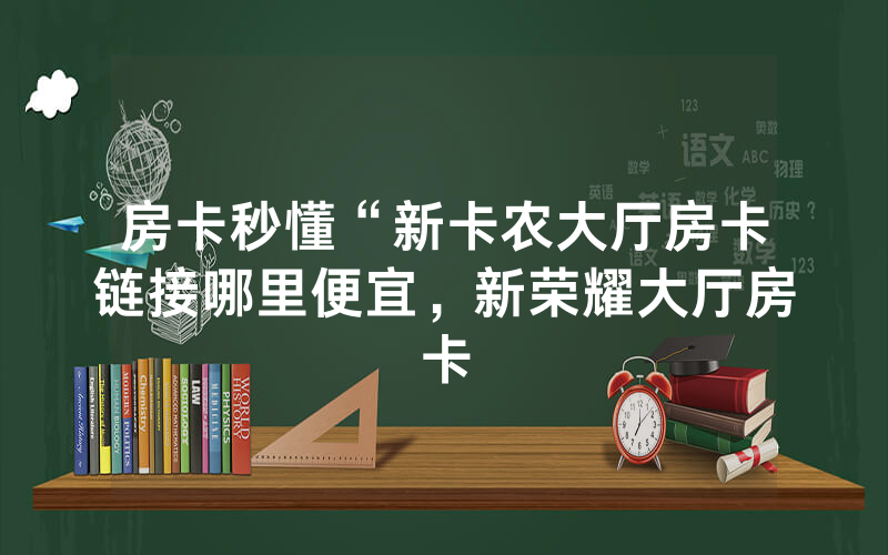 房卡秒懂“新卡农大厅房卡链接哪里便宜，新荣耀大厅房卡