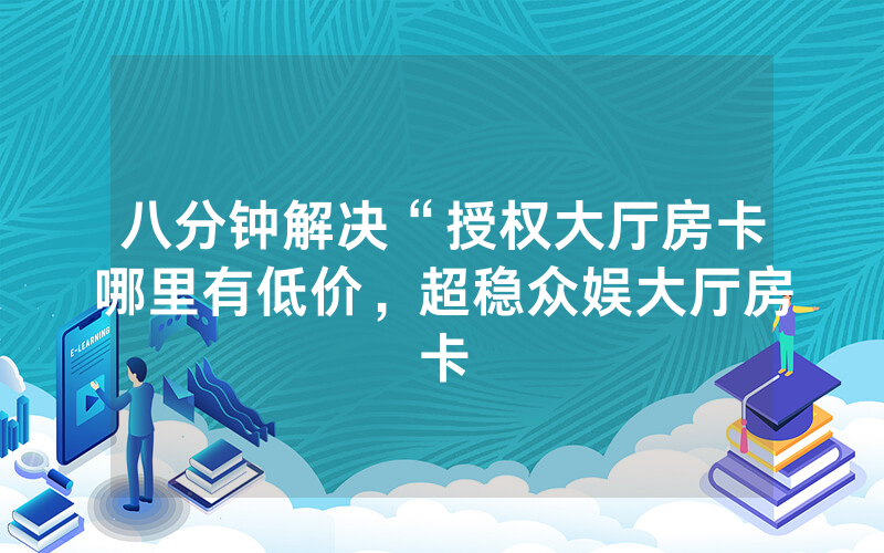 八分钟解决“授权大厅房卡哪里有低价，超稳众娱大厅房卡
