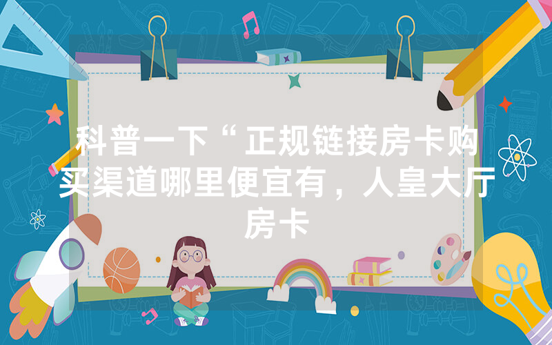 科普一下“正规链接房卡购买渠道哪里便宜有，人皇大厅房卡