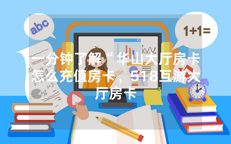 一分钟了解“华山大厅房卡怎么充值房卡，518互游大厅房卡
