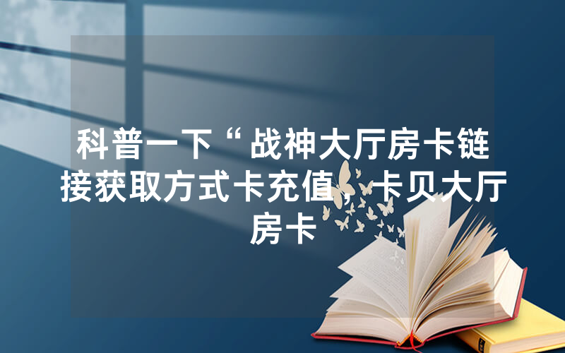 科普一下“战神大厅房卡链接获取方式卡充值，卡贝大厅房卡